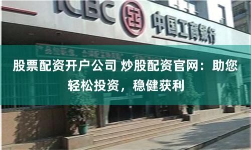 股票配资开户公司 炒股配资官网：助您轻松投资，稳健获利