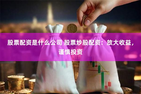 股票配资是什么公司 股票炒股配资：放大收益，谨慎投资