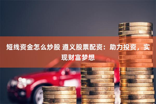 短线资金怎么炒股 遵义股票配资：助力投资，实现财富梦想