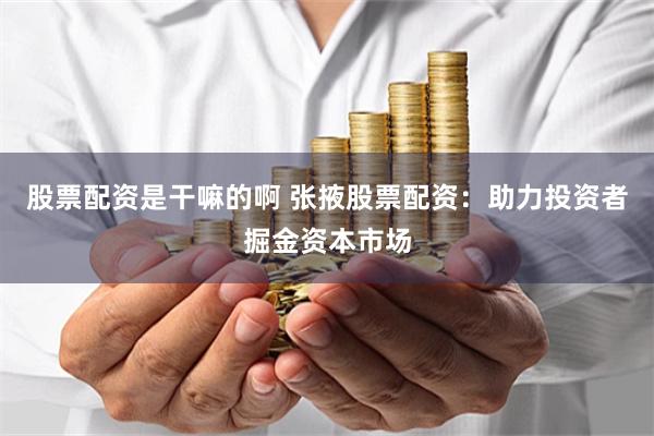 股票配资是干嘛的啊 张掖股票配资：助力投资者掘金资本市场