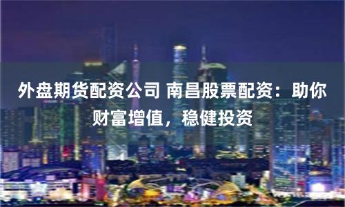 外盘期货配资公司 南昌股票配资：助你财富增值，稳健投资