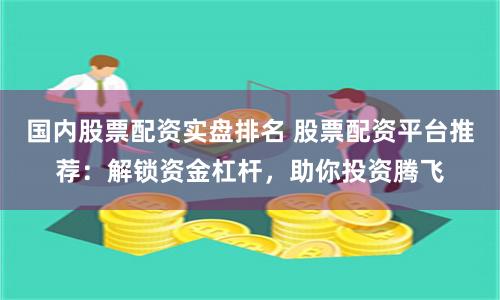 国内股票配资实盘排名 股票配资平台推荐：解锁资金杠杆，助你投资腾飞