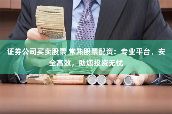 证券公司买卖股票 常熟股票配资：专业平台，安全高效，助您投资无忧