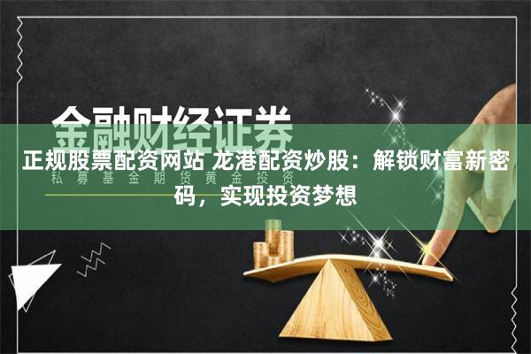 正规股票配资网站 龙港配资炒股：解锁财富新密码，实现投资梦想