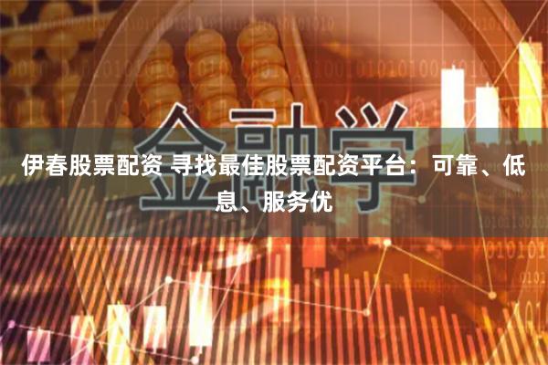 伊春股票配资 寻找最佳股票配资平台：可靠、低息、服务优