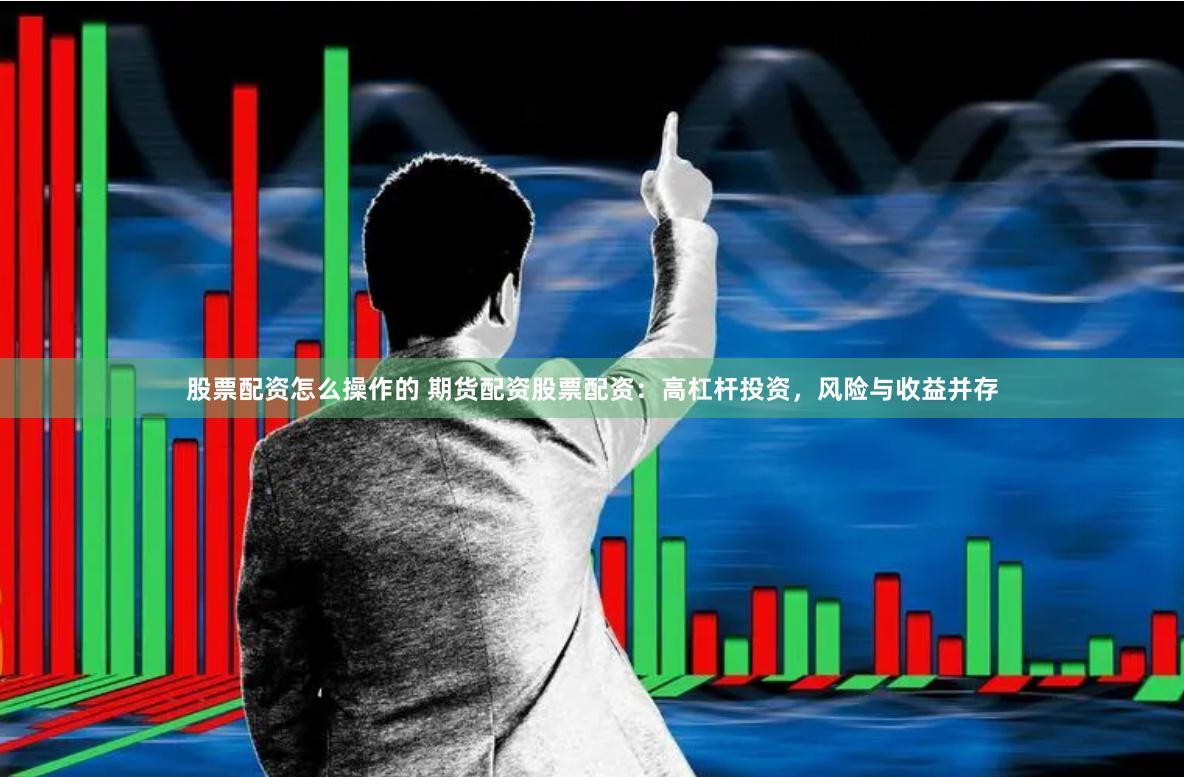 股票配资怎么操作的 期货配资股票配资：高杠杆投资，风险与收益并存
