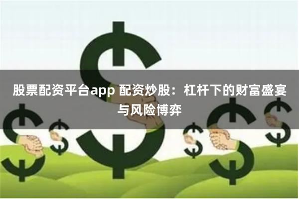 股票配资平台app 配资炒股：杠杆下的财富盛宴与风险博弈
