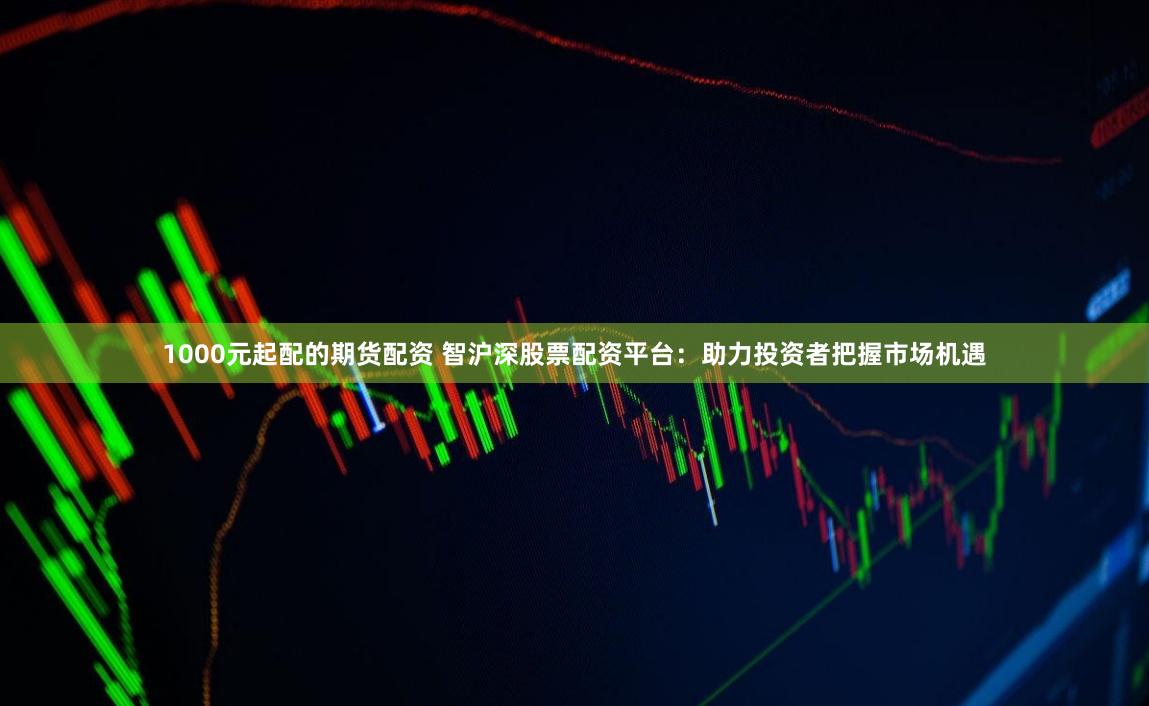 1000元起配的期货配资 智沪深股票配资平台：助力投资者把握市场机遇
