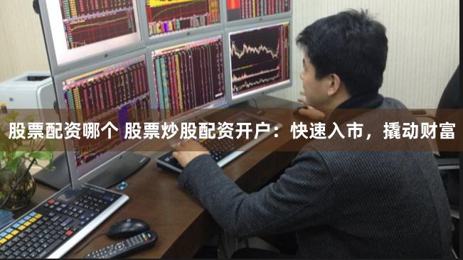 股票配资哪个 股票炒股配资开户：快速入市，撬动财富