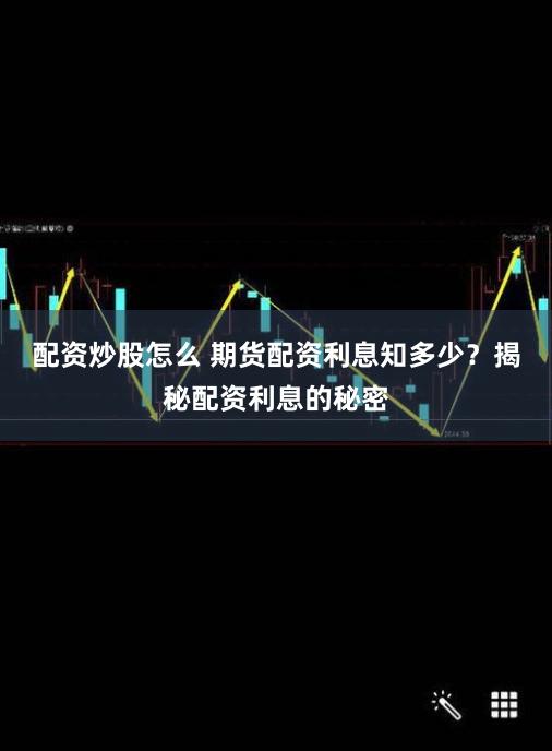 配资炒股怎么 期货配资利息知多少？揭秘配资利息的秘密