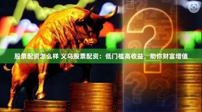 股票配资怎么样 义乌股票配资：低门槛高收益，助你财富增值