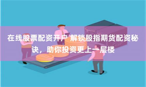 在线股票配资开户 解锁股指期货配资秘诀，助你投资更上一层楼