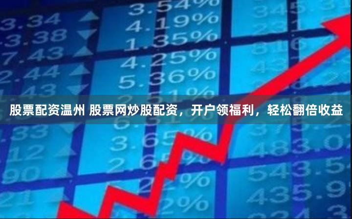 股票配资温州 股票网炒股配资，开户领福利，轻松翻倍收益
