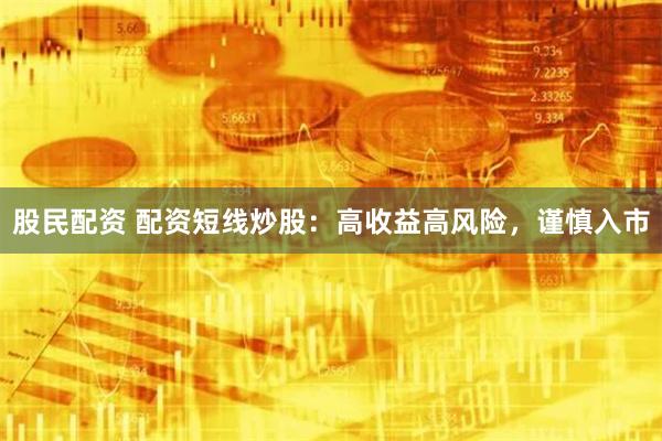 股民配资 配资短线炒股：高收益高风险，谨慎入市