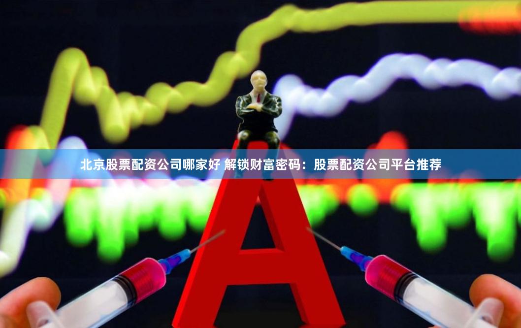 北京股票配资公司哪家好 解锁财富密码：股票配资公司平台推荐