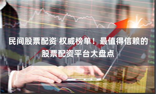 民间股票配资 权威榜单！最值得信赖的股票配资平台大盘点