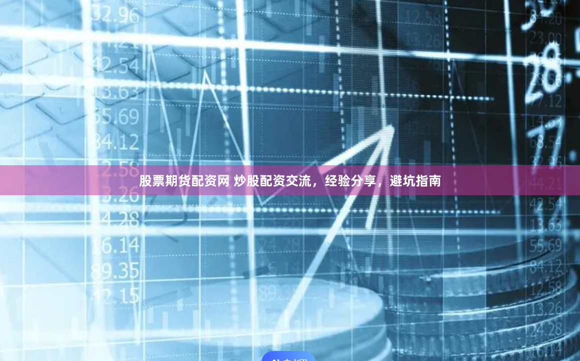 股票期货配资网 炒股配资交流，经验分享，避坑指南