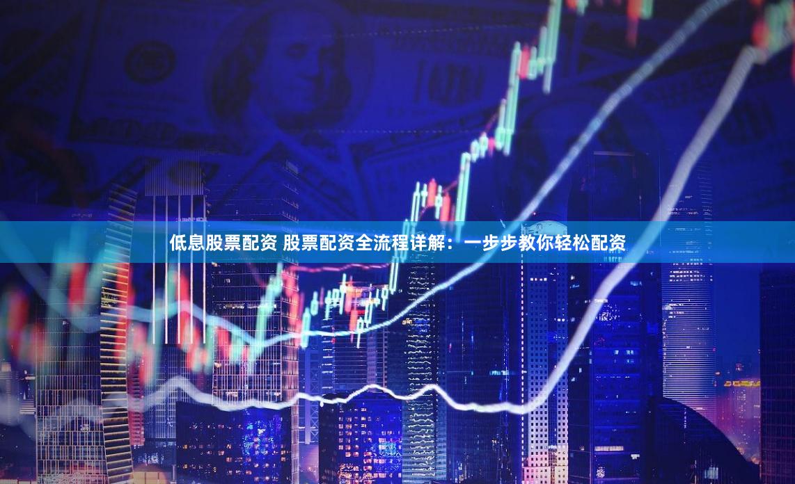 低息股票配资 股票配资全流程详解：一步步教你轻松配资