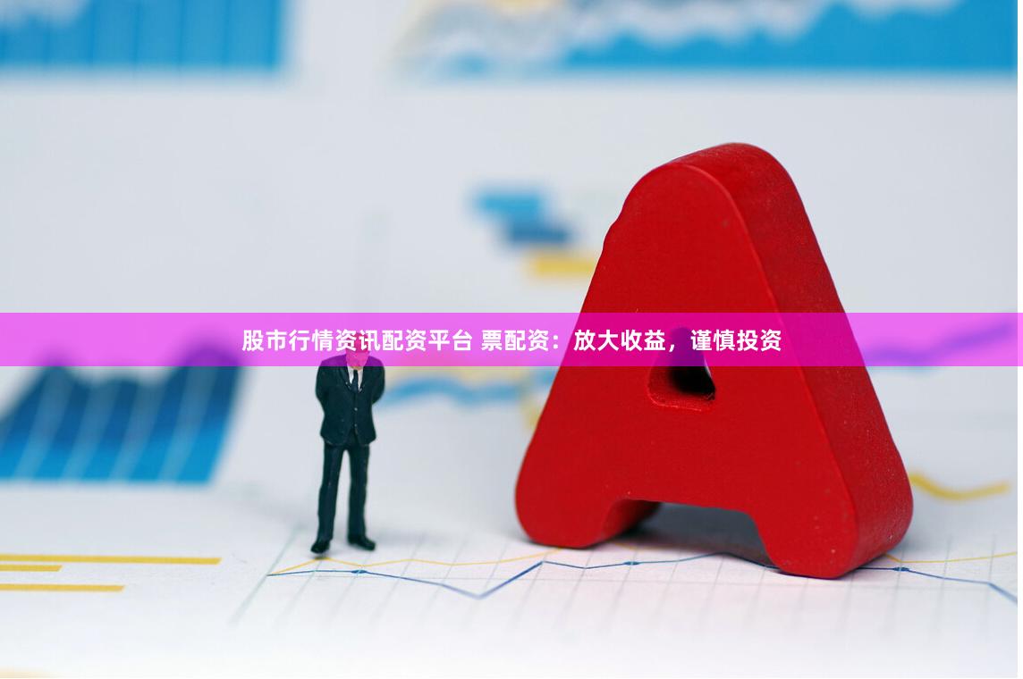 股市行情资讯配资平台 票配资：放大收益，谨慎投资