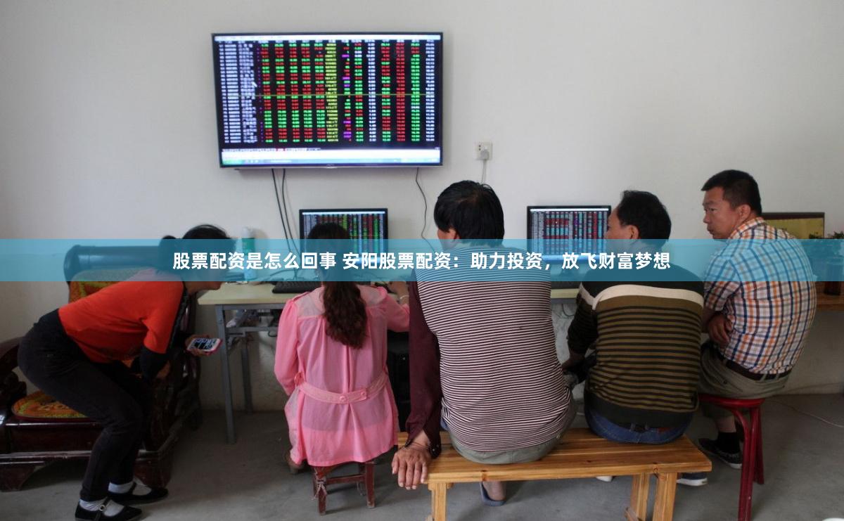 股票配资是怎么回事 安阳股票配资：助力投资，放飞财富梦想