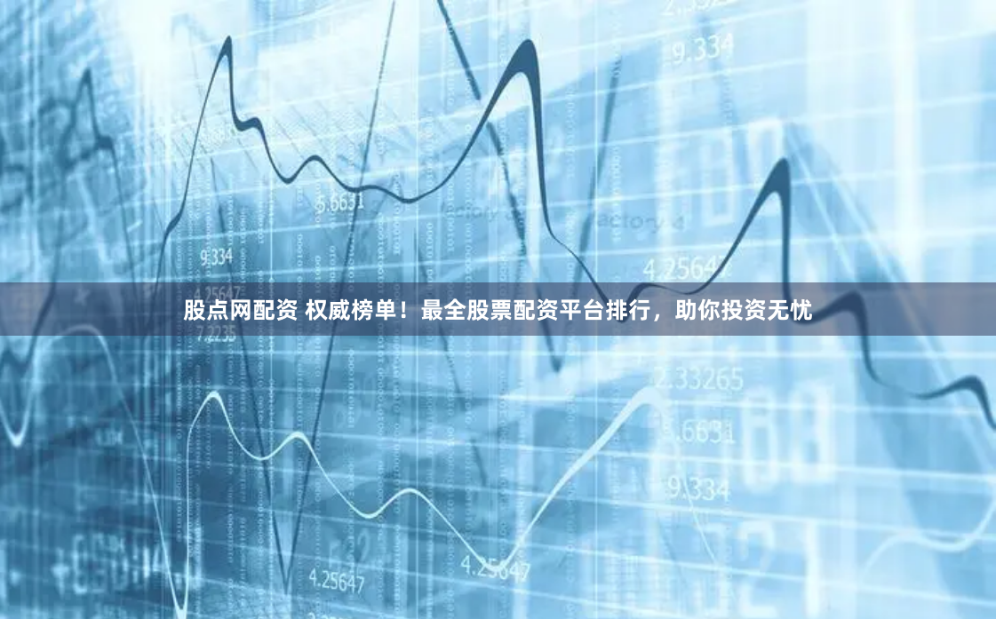 股点网配资 权威榜单！最全股票配资平台排行，助你投资无忧