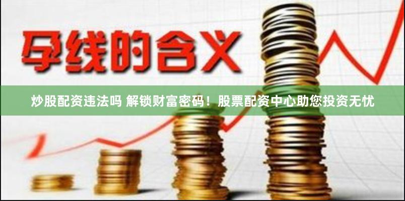炒股配资违法吗 解锁财富密码！股票配资中心助您投资无忧