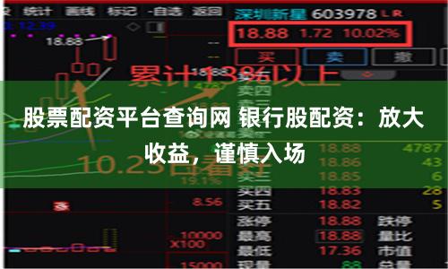 股票配资平台查询网 银行股配资：放大收益，谨慎入场