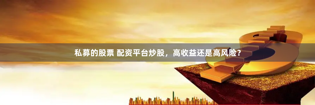 私募的股票 配资平台炒股，高收益还是高风险？