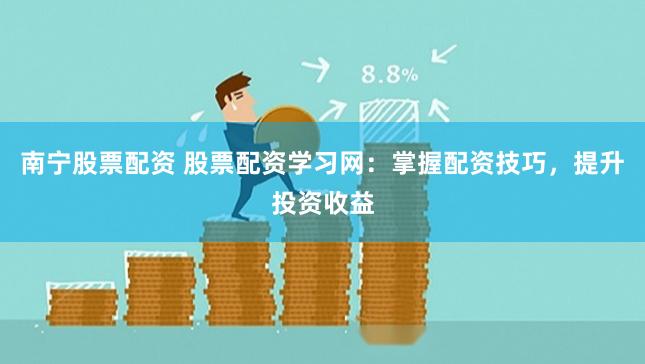 南宁股票配资 股票配资学习网：掌握配资技巧，提升投资收益
