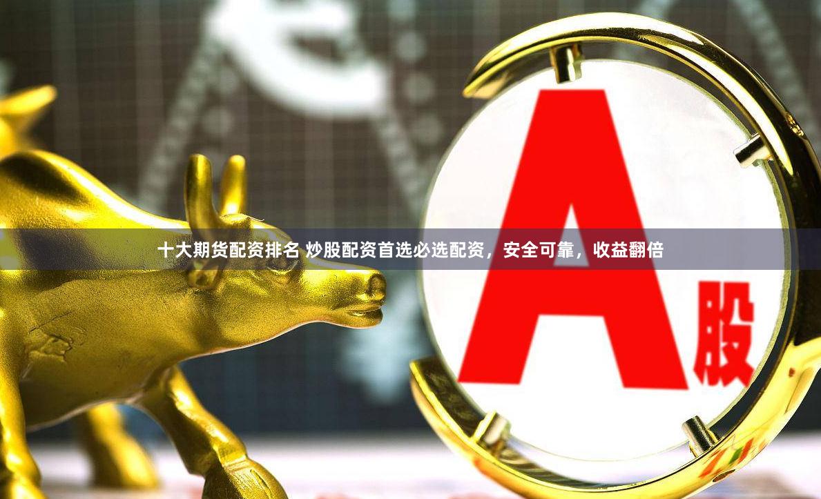 十大期货配资排名 炒股配资首选必选配资，安全可靠，收益翻倍