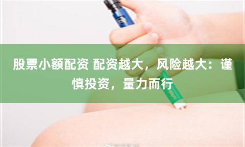 股票小额配资 配资越大，风险越大：谨慎投资，量力而行