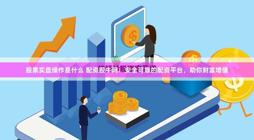股票实盘操作是什么 配资股牛网：安全可靠的配资平台，助你财富增值