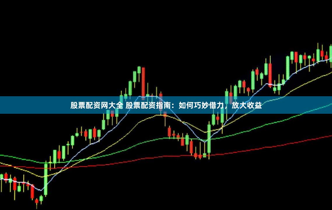 股票配资网大全 股票配资指南：如何巧妙借力，放大收益