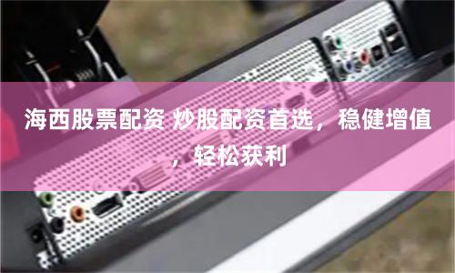 海西股票配资 炒股配资首选，稳健增值，轻松获利