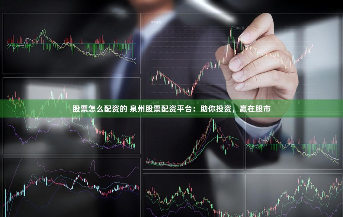 股票怎么配资的 泉州股票配资平台：助你投资，赢在股市