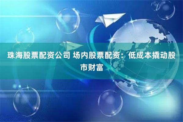 珠海股票配资公司 场内股票配资：低成本撬动股市财富