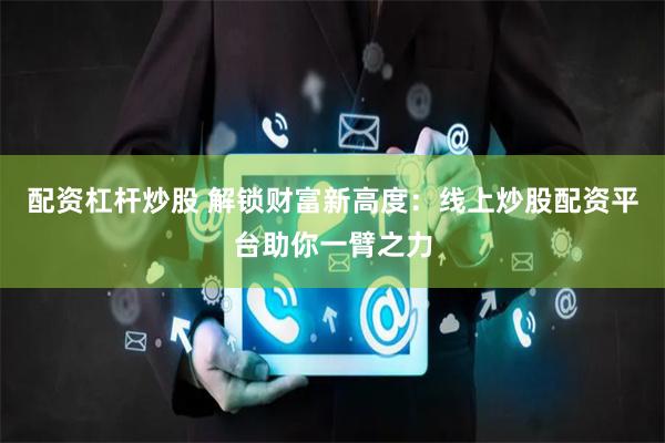 配资杠杆炒股 解锁财富新高度：线上炒股配资平台助你一臂之力
