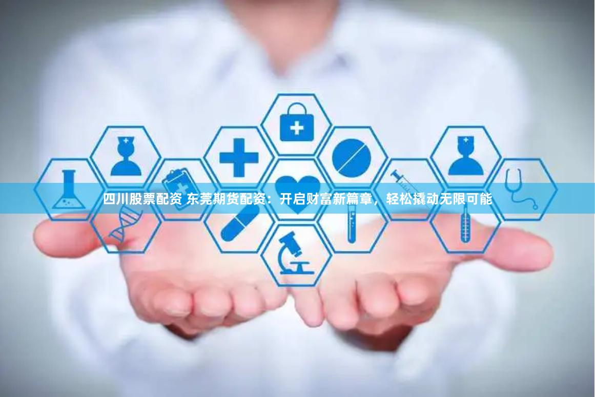 四川股票配资 东莞期货配资：开启财富新篇章，轻松撬动无限可能
