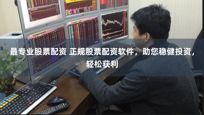 最专业股票配资 正规股票配资软件，助您稳健投资，轻松获利
