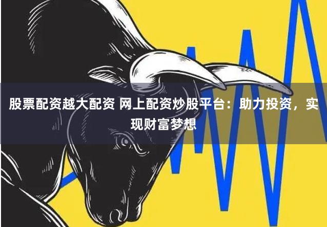 股票配资越大配资 网上配资炒股平台：助力投资，实现财富梦想