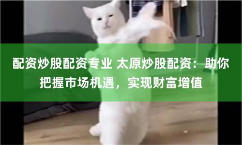 配资炒股配资专业 太原炒股配资：助你把握市场机遇，实现财富增值