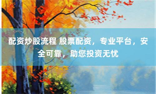 配资炒股流程 股票配资，专业平台，安全可靠，助您投资无忧