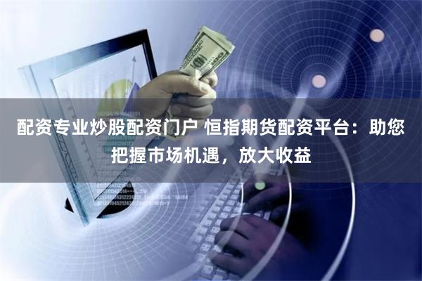 配资专业炒股配资门户 恒指期货配资平台：助您把握市场机遇，放大收益