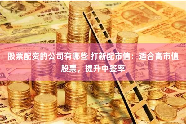 股票配资的公司有哪些 打新配市值：适合高市值股票，提升中签率