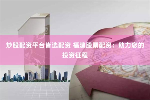 炒股配资平台皆选配资 福建股票配资：助力您的投资征程