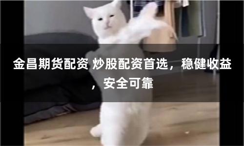 金昌期货配资 炒股配资首选，稳健收益，安全可靠