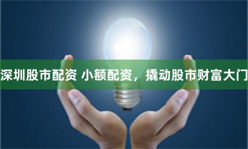 深圳股市配资 小额配资，撬动股市财富大门