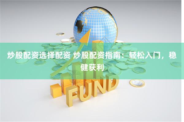 炒股配资选择配资 炒股配资指南：轻松入门，稳健获利