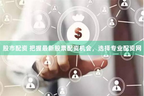 股市配资 把握最新股票配资机会，选择专业配资网