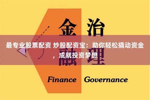 最专业股票配资 炒股配资宝：助你轻松撬动资金，成就投资梦想